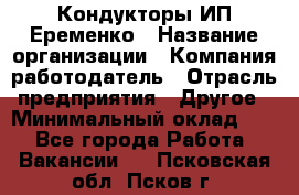 Кондукторы ИП Еременко › Название организации ­ Компания-работодатель › Отрасль предприятия ­ Другое › Минимальный оклад ­ 1 - Все города Работа » Вакансии   . Псковская обл.,Псков г.